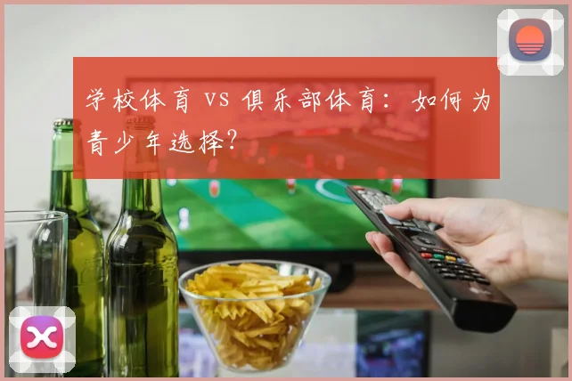 学校体育 vs 俱乐部体育:如何为青少年选择?