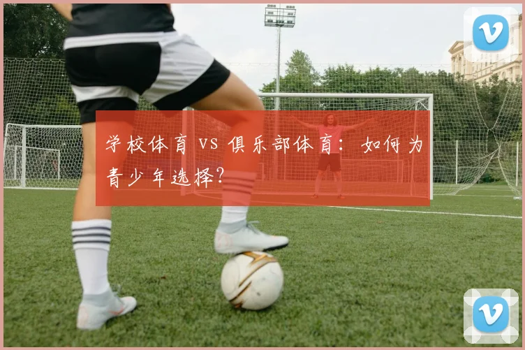 学校体育 vs 俱乐部体育:如何为青少年选择?