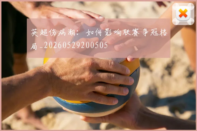 英超伤病潮:如何影响联赛争冠格局_20260529200505