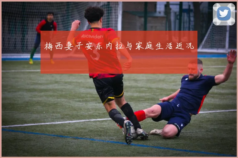 梅西妻子安东内拉与家庭生活近况