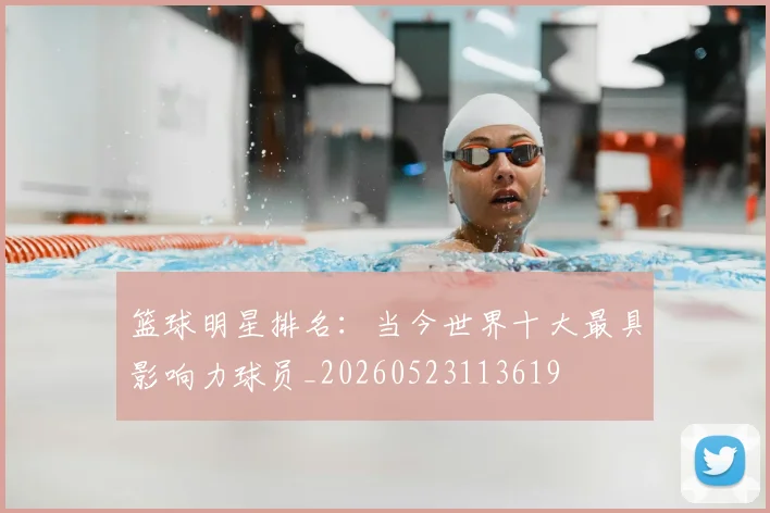 篮球明星排名:当今世界十大最具影响力球员_20260523113619