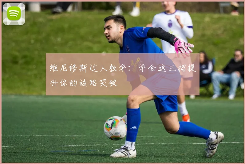 维尼修斯过人教学:学会这三招提升你的边路突破