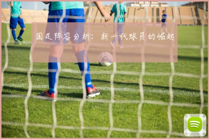 国足阵容分析:新一代球员的崛起
