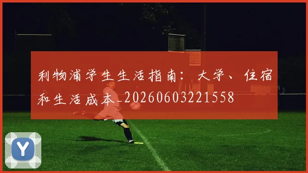 利物浦学生生活指南:大学、住宿和生活成本_20260603221558