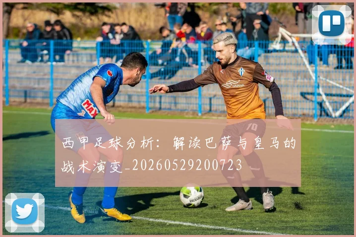 西甲足球分析:解读巴萨与皇马的战术演变_20260529200723