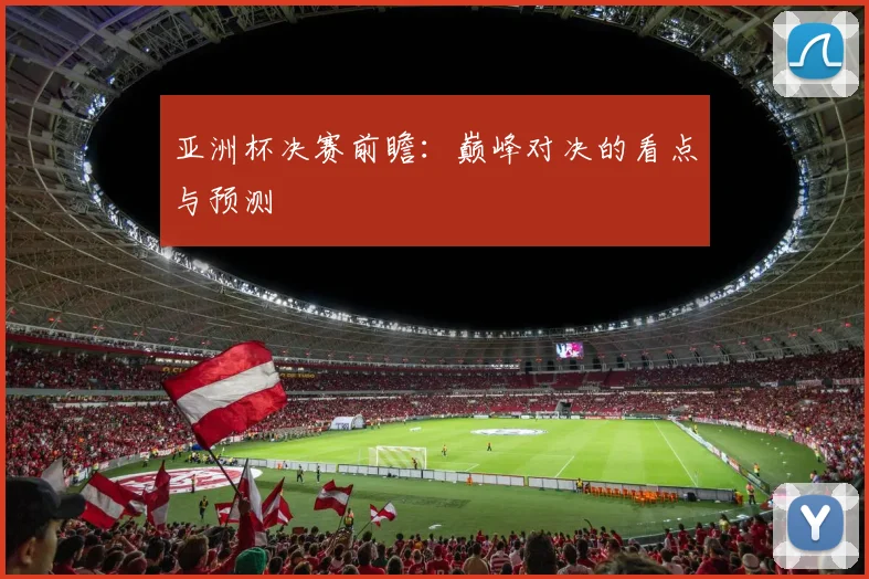 亚洲杯决赛前瞻：巅峰对决的看点与预测