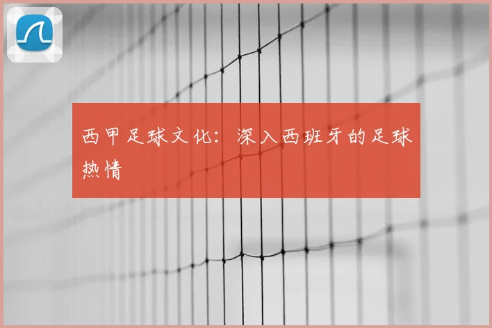 西甲足球文化:深入西班牙的足球热情