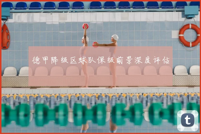 德甲降级区球队保级前景深度评估