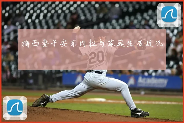 梅西妻子安东内拉与家庭生活近况