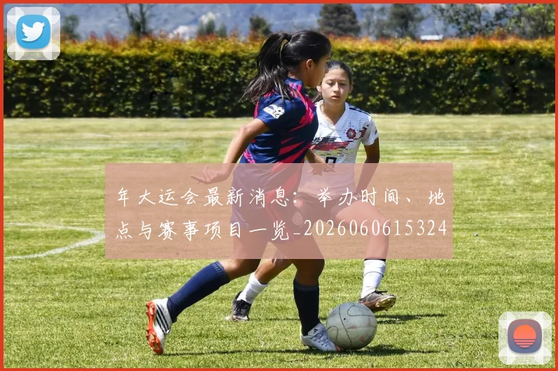 年大运会最新消息:举办时间、地点与赛事项目一览_20260606153244