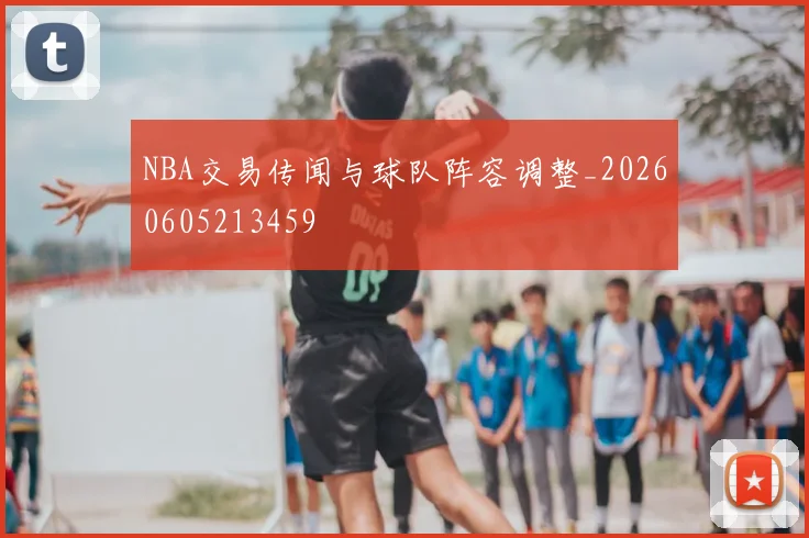 NBA交易传闻与球队阵容调整_20260605213459