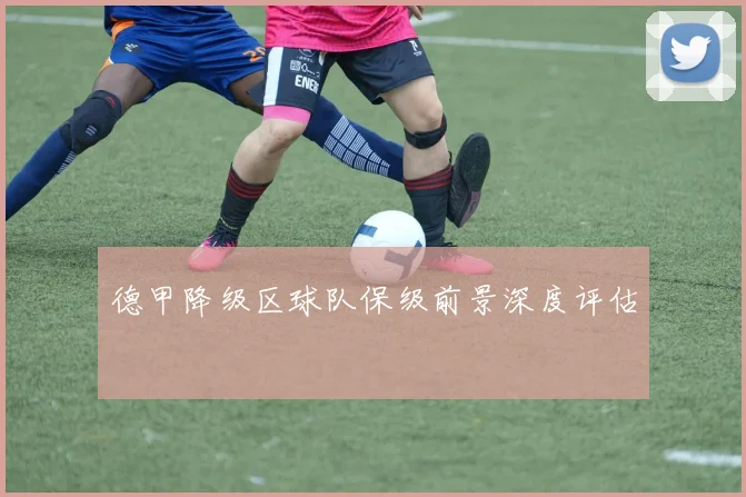 德甲降级区球队保级前景深度评估