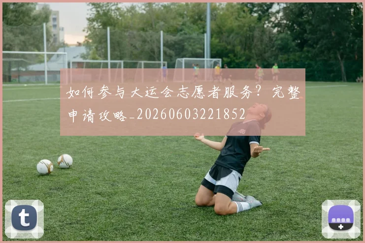 如何参与大运会志愿者服务?完整申请攻略_20260603221852