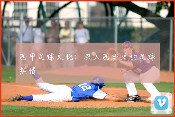 西甲足球文化:深入西班牙的足球热情