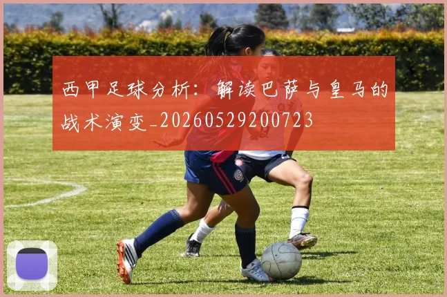 西甲足球分析:解读巴萨与皇马的战术演变_20260529200723