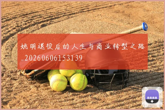姚明退役后的人生与商业转型之路_20260606153139