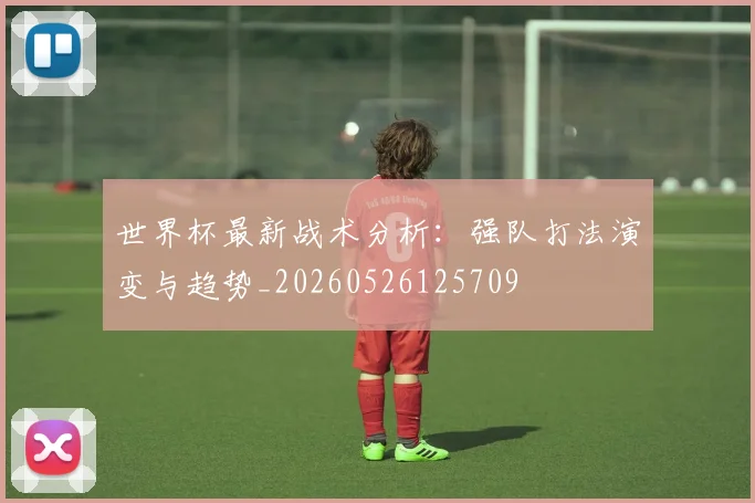 世界杯最新战术分析:强队打法演变与趋势_20260526125709