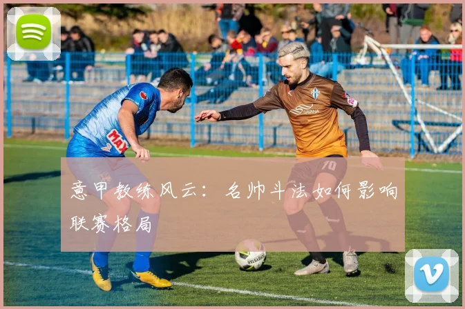 意甲教练风云:名帅斗法如何影响联赛格局