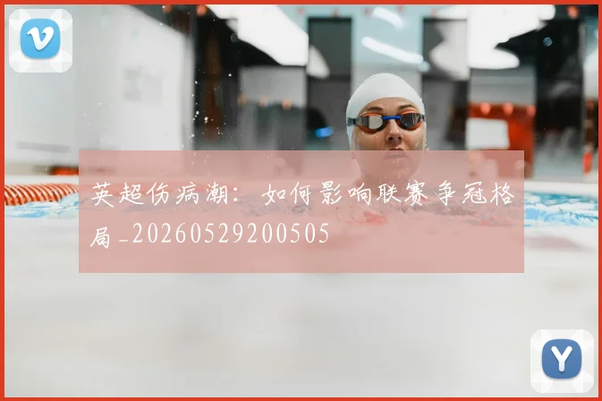 英超伤病潮:如何影响联赛争冠格局_20260529200505